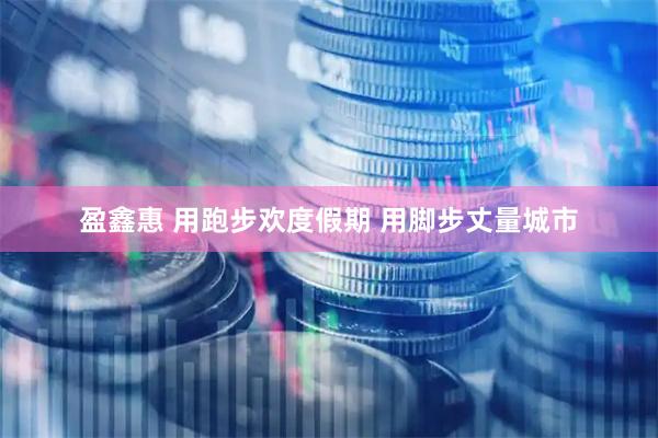 盈鑫惠 用跑步欢度假期 用脚步丈量城市