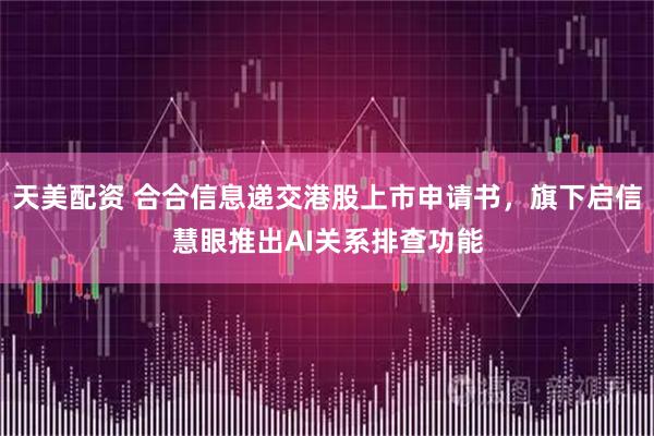 天美配资 合合信息递交港股上市申请书，旗下启信慧眼推出AI关系排查功能