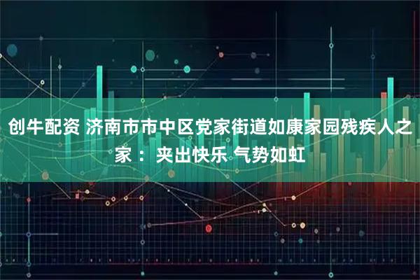 创牛配资 济南市市中区党家街道如康家园残疾人之家 ：夹出快乐 气势如虹