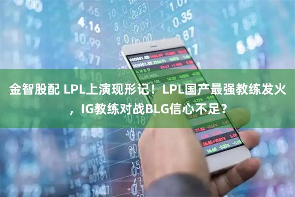 金智股配 LPL上演现形记！LPL国产最强教练发火，IG教练对战BLG信心不足？