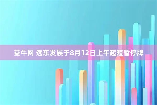 益牛网 远东发展于8月12日上午起短暂停牌