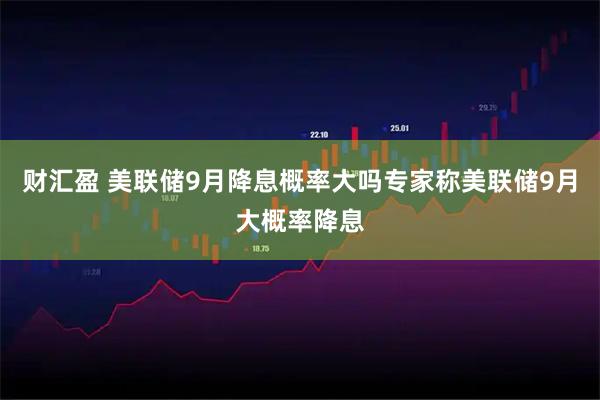 财汇盈 美联储9月降息概率大吗专家称美联储9月大概率降息