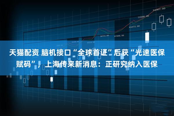 天猫配资 脑机接口“全球首证”后获“光速医保赋码”，上海传来新消息：正研究纳入医保
