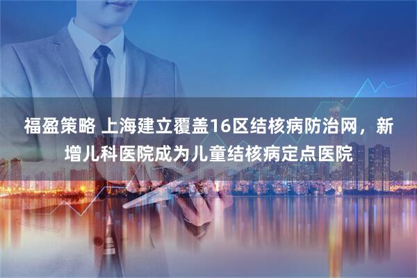 福盈策略 上海建立覆盖16区结核病防治网，新增儿科医院成为儿童结核病定点医院