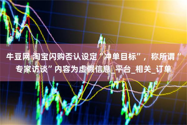 牛豆网 淘宝闪购否认设定“冲单目标”，称所谓“专家访谈”内容为虚假信息_平台_相关_订单