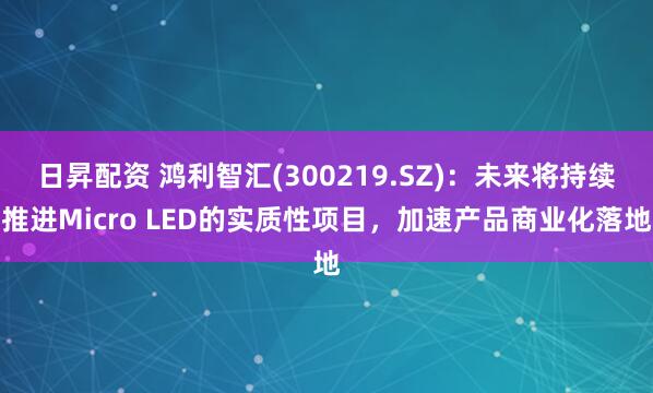 日昇配资 鸿利智汇(300219.SZ)：未来将持续推进Micro LED的实质性项目，加速产品商业化落地