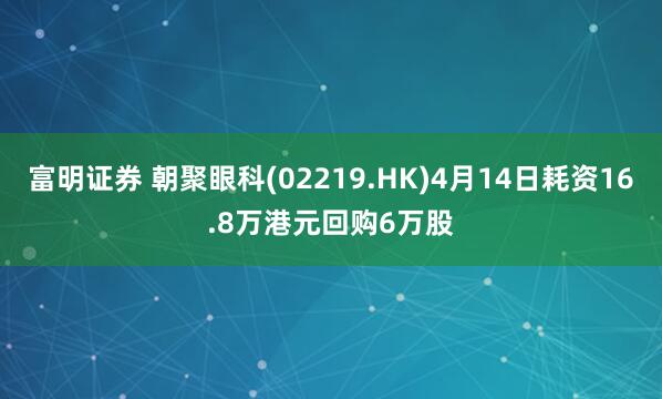 富明证券 朝聚眼科(02219.HK)4月14日耗资16.8万港元回购6万股