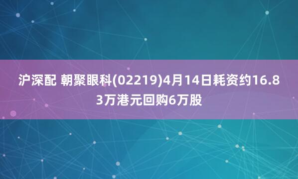 沪深配 朝聚眼科(02219)4月14日耗资约16.83万港元回购6万股