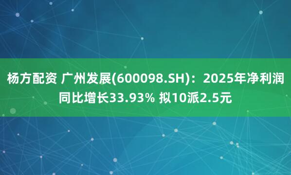 杨方配资 广州发展(600098.SH)：2025年净利润同比增长33.93% 拟10派2.5元