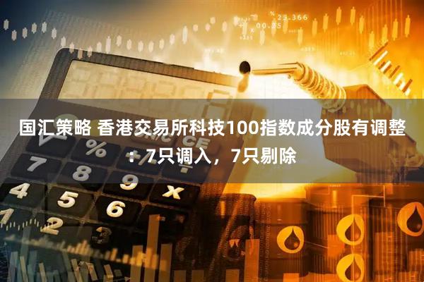 国汇策略 香港交易所科技100指数成分股有调整：7只调入，7只剔除